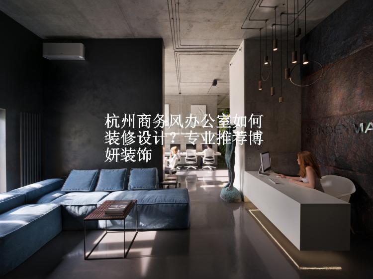 杭州商务风办公室如何装修设计？专业推荐博妍装饰