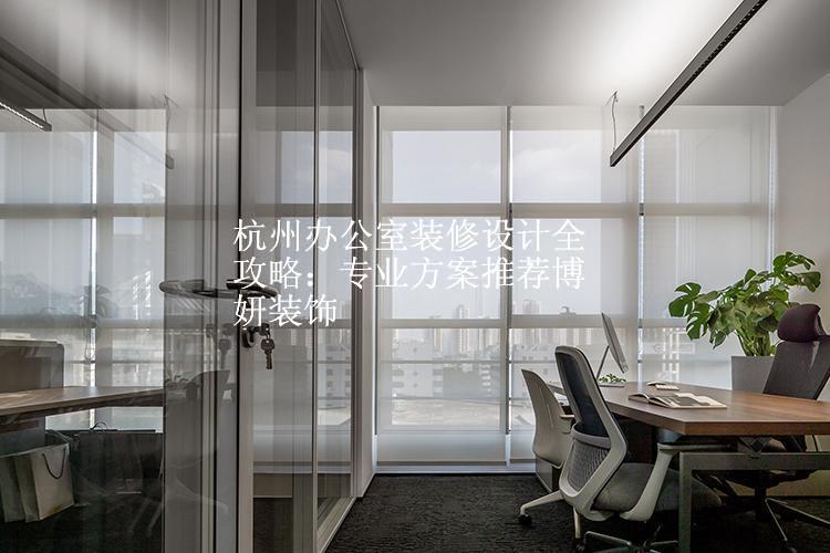 杭州办公室装修设计全攻略：专业方案推荐博妍装饰