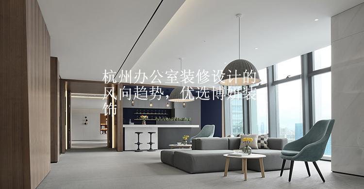 杭州办公室装修设计的风向趋势，优选博妍装饰