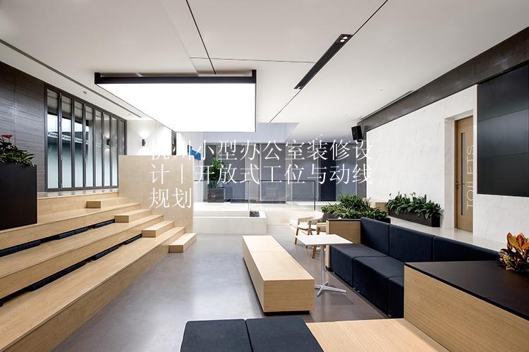 杭州小型办公室装修设计｜开放式工位与动线规划