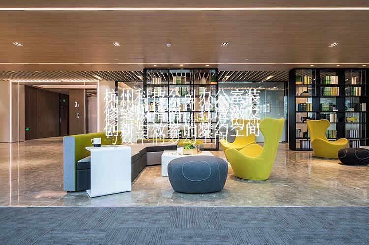 杭州科技公司办公室装修指南：打造激发创新与效率的梦幻空间