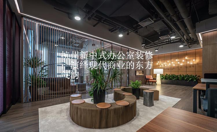 杭州新中式办公室装修：演绎现代商业的东方气韵