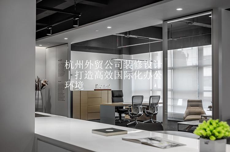 杭州外贸公司装修设计｜打造高效国际化办公环境