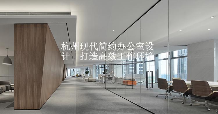 杭州现代简约办公室设计｜打造高效工作环境