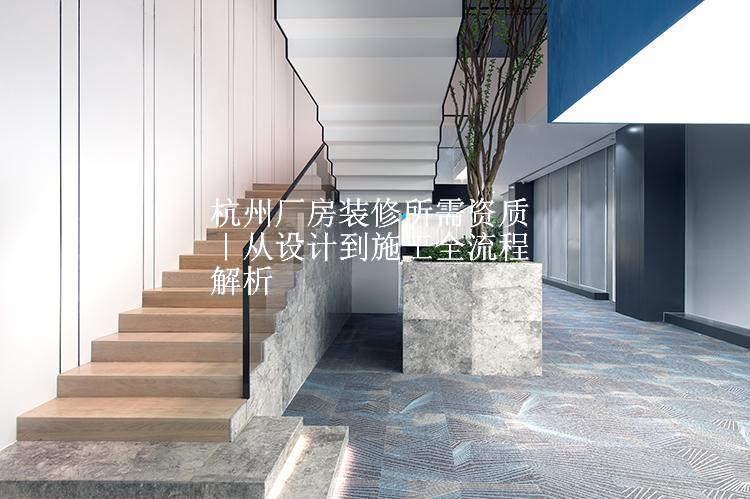 杭州厂房装修所需资质｜从设计到施工全流程解析