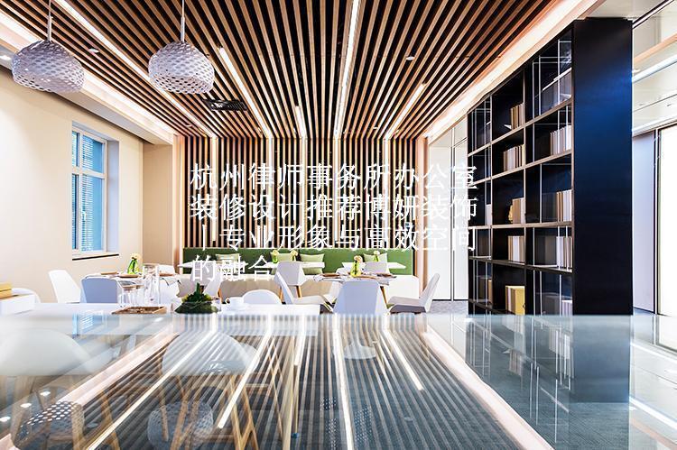 杭州律师事务所办公室装修设计推荐博妍装饰丨专业形象与高效空间的融合