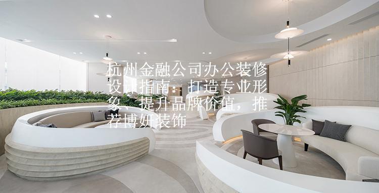 杭州金融公司办公装修设计指南：打造专业形象、提升品牌价值，推荐博妍装饰